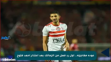 عودة مفاجئة.. أول رد فعل من الزمالك بعد اعتذار أحمد فتوح
